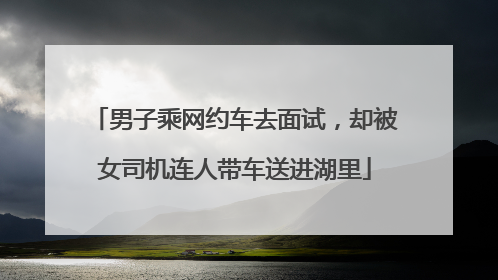 男子乘网约车去面试，却被女司机连人带车送进湖里