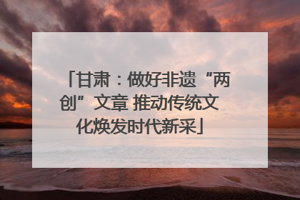 甘肃：做好非遗“两创”文章 推动传统文化焕发时代新采