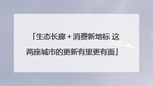 生态长廊＋消费新地标 这两座城市的更新有里更有面