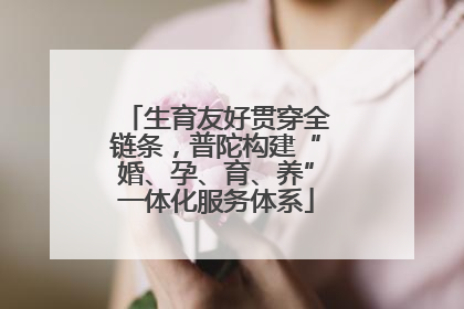 生育友好贯穿全链条，普陀构建“婚、孕、育、养”一体化服务体系