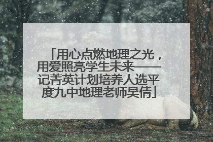 用心点燃地理之光，用爱照亮学生未来——记菁英计划培养人选平度九中地理老师吴倩