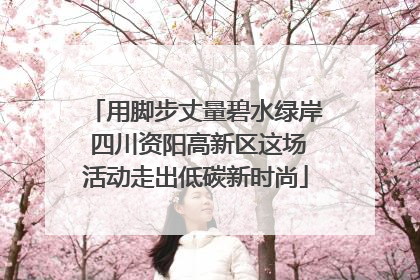 用脚步丈量碧水绿岸 四川资阳高新区这场活动走出低碳新时尚