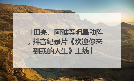 田亮、阿雅等明星助阵，抖音纪录片《欢迎你来到我的人生》上线