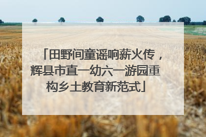 田野间童谣响薪火传，辉县市直一幼六一游园重构乡土教育新范式