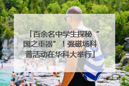 百余名中学生探秘“国之重器”！强磁场科普活动在华科大举行