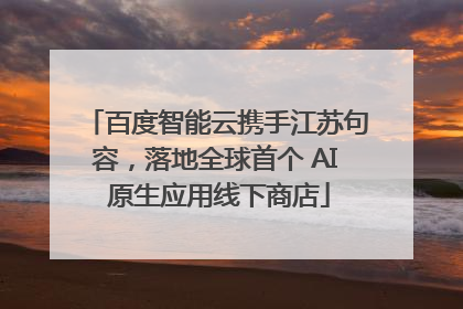 百度智能云携手江苏句容，落地全球首个 AI 原生应用线下商店