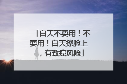 白天不要用！不要用！白天擦脸上，有致癌风险