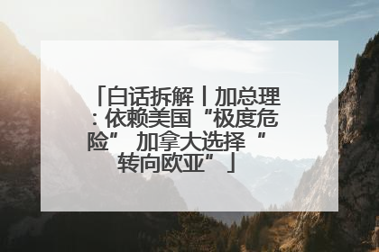 白话拆解丨加总理：依赖美国“极度危险” 加拿大选择“转向欧亚”