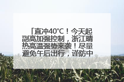 直冲40℃！今天起副高加强控制，浙江晴热高温强势来袭！尽量避免午后出行，谨防中暑、热射病……