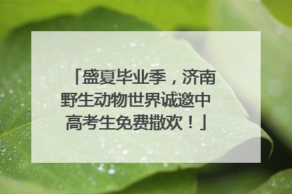 盛夏毕业季，济南野生动物世界诚邀中高考生免费撒欢！
