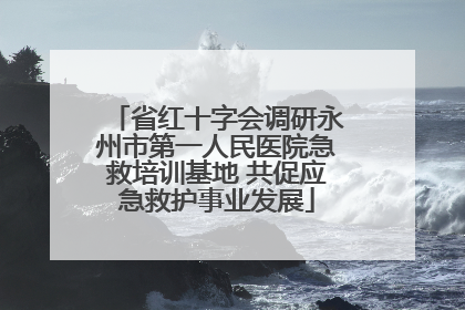 省红十字会调研永州市第一人民医院急救培训基地 共促应急救护事业发展