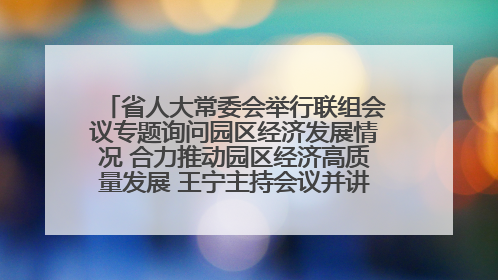 省人大常委会举行联组会议专题询问园区经济发展情况 合力推动园区经济高质量发展 王宁主持会议并讲话 王予波带队到会应询