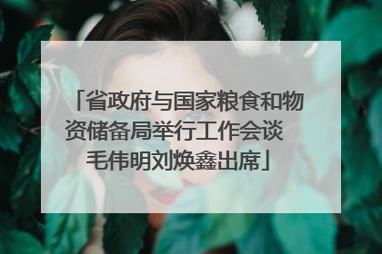 省政府与国家粮食和物资储备局举行工作会谈 毛伟明刘焕鑫出席