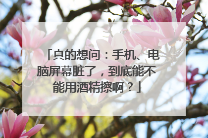 真的想问：手机、电脑屏幕脏了，到底能不能用酒精擦啊？