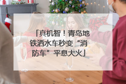 真机智！青岛地铁洒水车秒变“消防车”平息大火