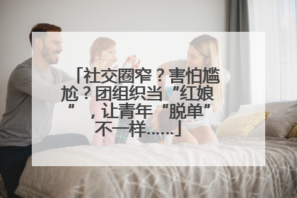 社交圈窄？害怕尴尬？团组织当“红娘”，让青年“脱单”不一样……