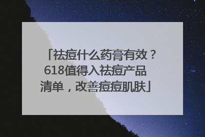 祛痘什么药膏有效？618值得入祛痘产品清单，改善痘痘肌肤