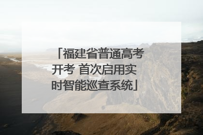 福建省普通高考开考 首次启用实时智能巡查系统