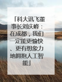 科大讯飞董事长刘庆峰：在成都，我们一定能更愉快、更有想象力地拥抱人工智能