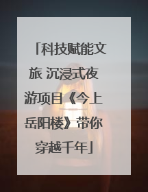科技赋能文旅 沉浸式夜游项目《今上岳阳楼》带你穿越千年