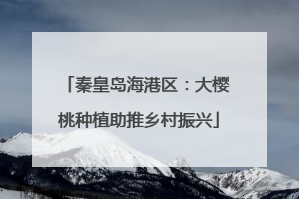 秦皇岛海港区：大樱桃种植助推乡村振兴