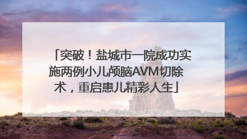 突破！盐城市一院成功实施两例小儿颅脑AVM切除术，重启患儿精彩人生
