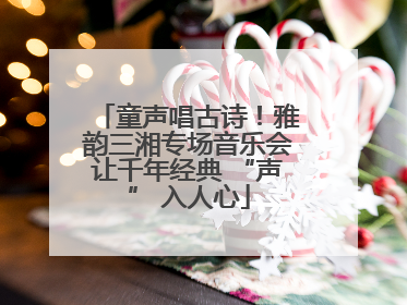 童声唱古诗！雅韵三湘专场音乐会让千年经典 “声” 入人心