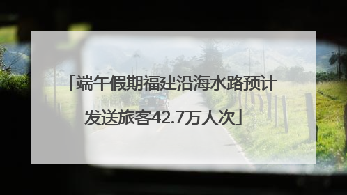 端午假期福建沿海水路预计发送旅客42.7万人次