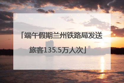 端午假期兰州铁路局发送旅客135.5万人次