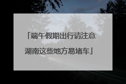 端午假期出行请注意 湖南这些地方易堵车