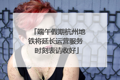 端午假期杭州地铁将延长运营服务 时刻表请收好