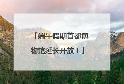 端午假期首都博物馆延长开放！