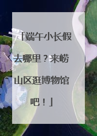 端午小长假去哪里？来崂山区逛博物馆吧！