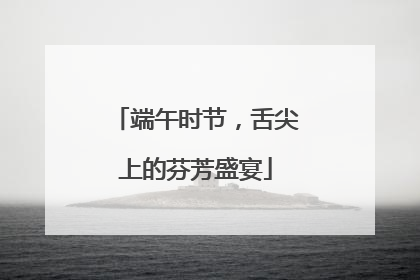 端午时节，舌尖上的芬芳盛宴