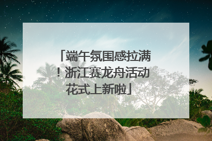 端午氛围感拉满！浙江赛龙舟活动花式上新啦