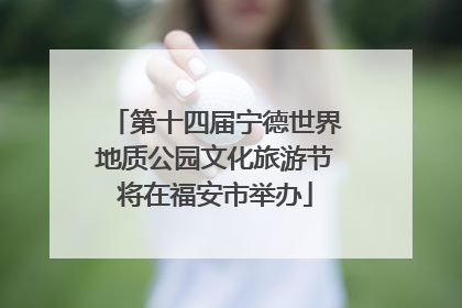 第十四届宁德世界地质公园文化旅游节将在福安市举办