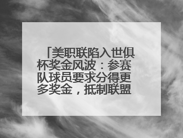 美职联陷入世俱杯奖金风波：参赛队球员要求分得更多奖金，抵制联盟的“剥削”