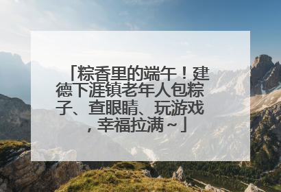 粽香里的端午！建德下涯镇老年人包粽子、查眼睛、玩游戏，幸福拉满～