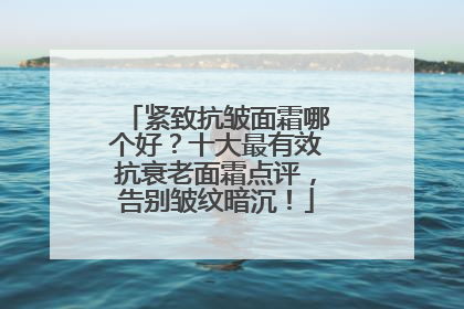 紧致抗皱面霜哪个好？十大最有效抗衰老面霜点评，告别皱纹暗沉！