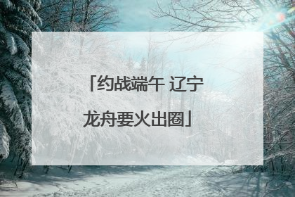约战端午 辽宁龙舟要火出圈