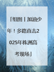 组图丨加油少年！多路直击2025年株洲高考现场