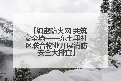 织密防火网 共筑安全墙——东七里社区联合物业开展消防安全大排查