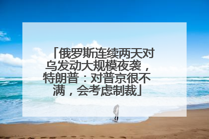 俄罗斯连续两天对乌发动大规模夜袭，特朗普：对普京很不满，会考虑制裁