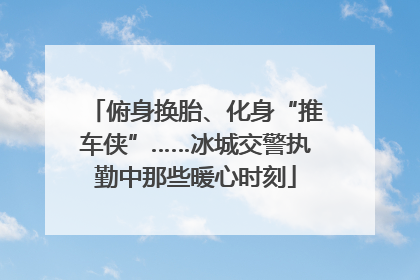 俯身换胎、化身“推车侠”……冰城交警执勤中那些暖心时刻