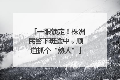一眼锁定！株洲民警下班途中，顺道抓个“熟人”