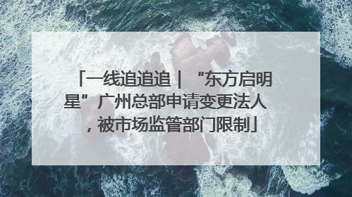 一线追追追｜“东方启明星”广州总部申请变更法人，被市场监管部门限制
