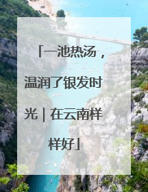 一池热汤，温润了银发时光｜在云南样样好