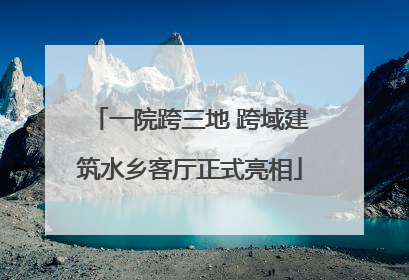 一院跨三地 跨域建筑水乡客厅正式亮相