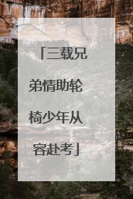 三载兄弟情助轮椅少年从容赴考