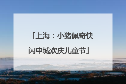 上海：小猪佩奇快闪申城欢庆儿童节
